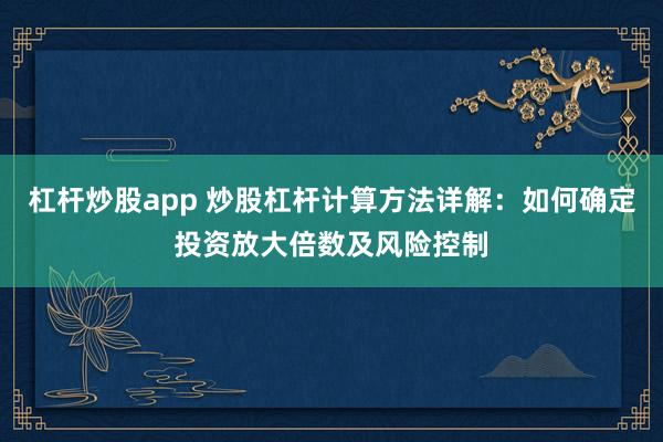 杠杆炒股app 炒股杠杆计算方法详解：如何确定投资放大倍数及风险控制