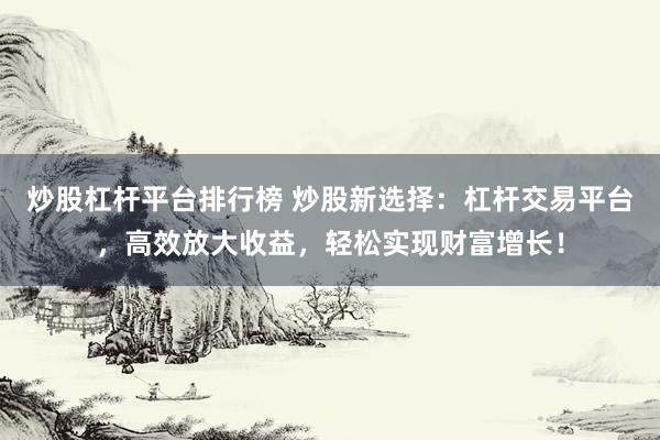 炒股杠杆平台排行榜 炒股新选择：杠杆交易平台，高效放大收益，轻松实现财富增长！