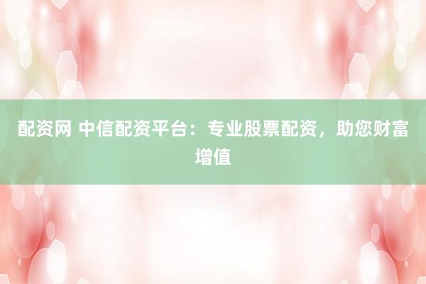 配资网 中信配资平台：专业股票配资，助您财富增值