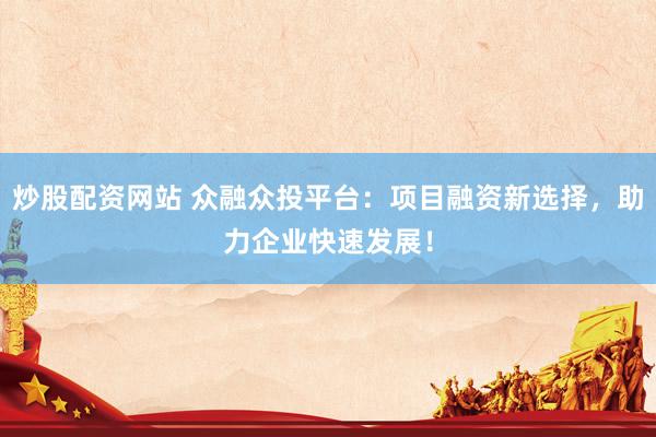 炒股配资网站 众融众投平台：项目融资新选择，助力企业快速发展！