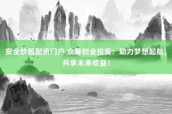 安全炒股配资门户 众筹创业投资：助力梦想起航，共享未来收益！