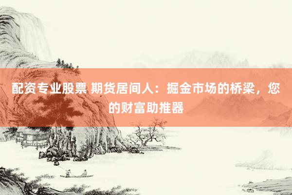 配资专业股票 期货居间人：掘金市场的桥梁，您的财富助推器