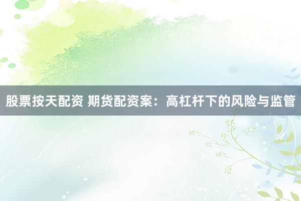 股票按天配资 期货配资案：高杠杆下的风险与监管