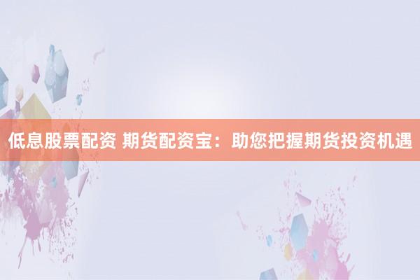低息股票配资 期货配资宝：助您把握期货投资机遇