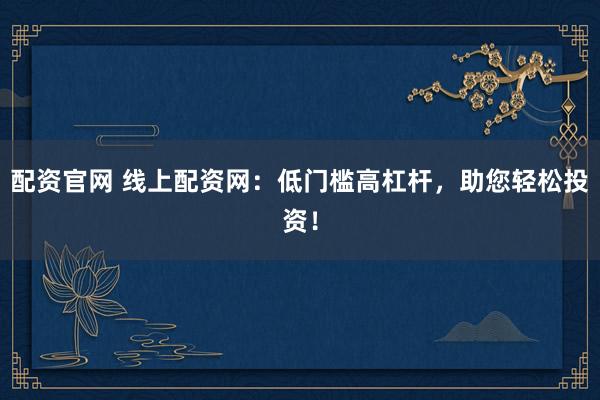 配资官网 线上配资网：低门槛高杠杆，助您轻松投资！