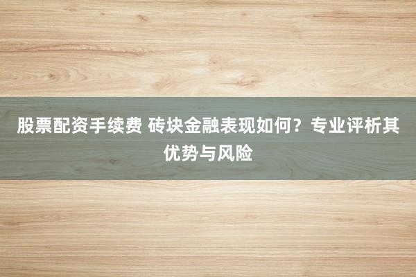股票配资手续费 砖块金融表现如何？专业评析其优势与风险
