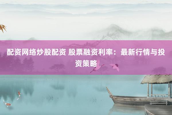 配资网络炒股配资 股票融资利率：最新行情与投资策略