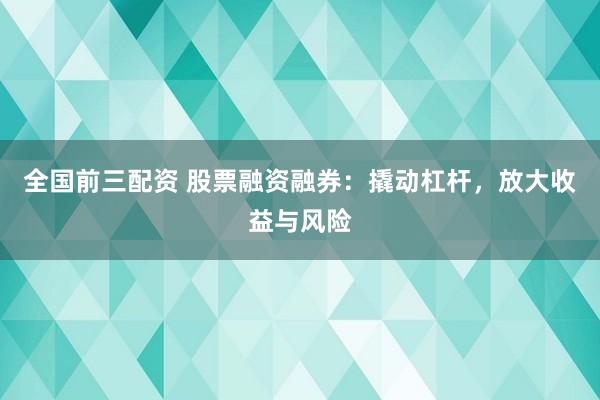 全国前三配资 股票融资融券：撬动杠杆，放大收益与风险