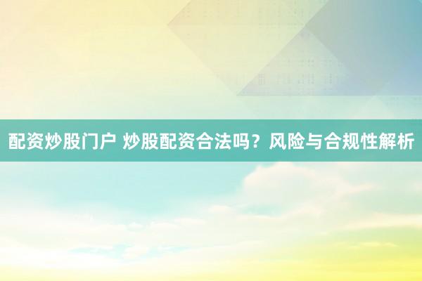 配资炒股门户 炒股配资合法吗？风险与合规性解析
