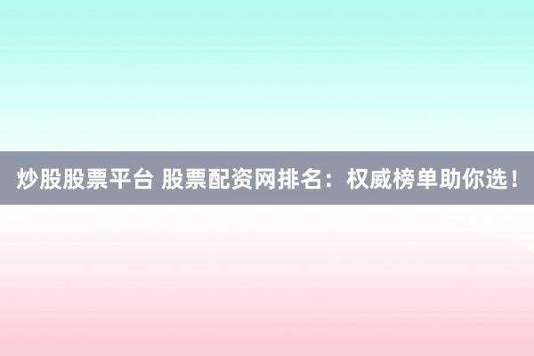 炒股股票平台 股票配资网排名：权威榜单助你选！
