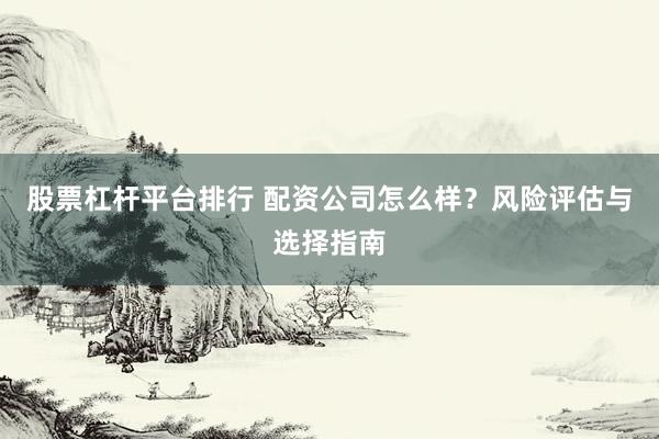 股票杠杆平台排行 配资公司怎么样？风险评估与选择指南