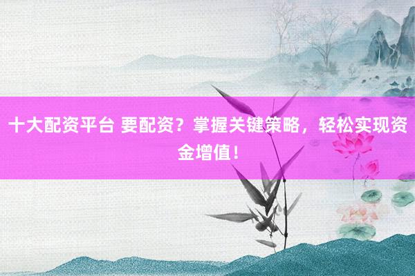 十大配资平台 要配资？掌握关键策略，轻松实现资金增值！