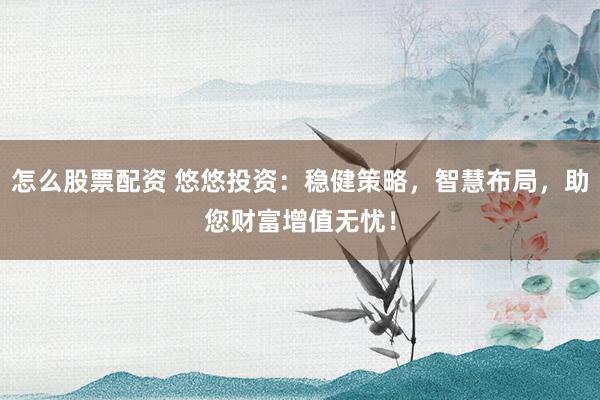 怎么股票配资 悠悠投资：稳健策略，智慧布局，助您财富增值无忧！