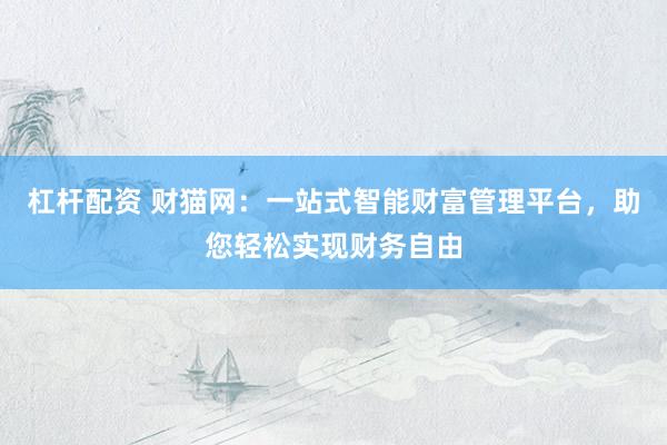 杠杆配资 财猫网：一站式智能财富管理平台，助您轻松实现财务自由
