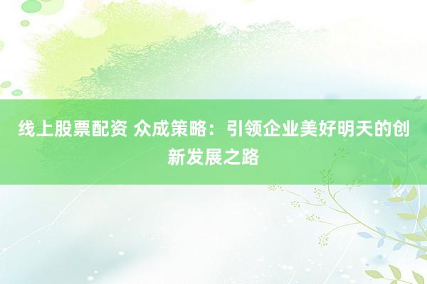 线上股票配资 众成策略：引领企业美好明天的创新发展之路
