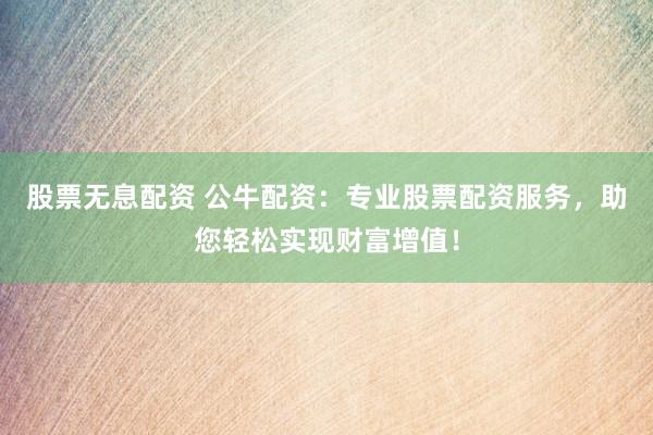 股票无息配资 公牛配资：专业股票配资服务，助您轻松实现财富增值！