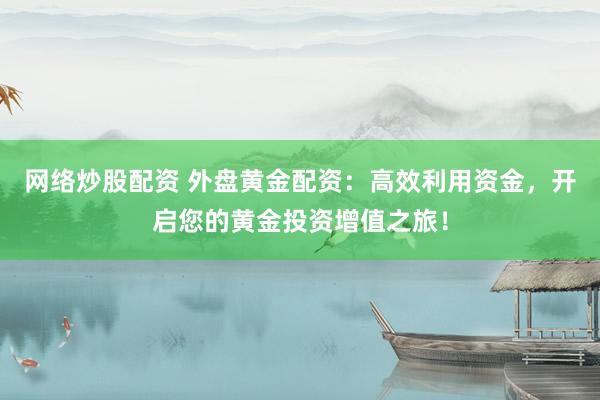 网络炒股配资 外盘黄金配资：高效利用资金，开启您的黄金投资增值之旅！