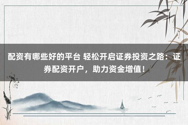配资有哪些好的平台 轻松开启证券投资之路：证券配资开户，助力资金增值！