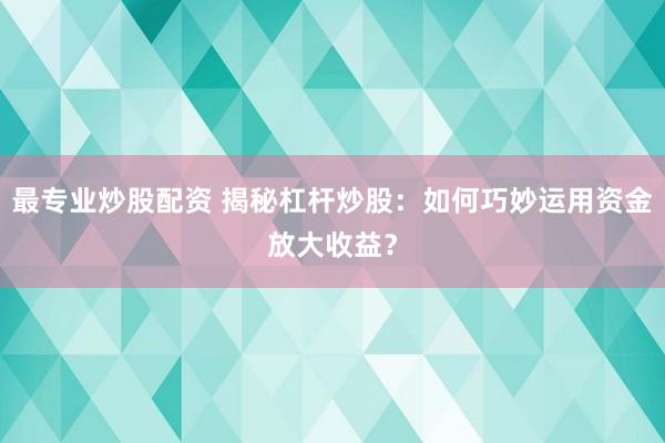 最专业炒股配资 揭秘杠杆炒股：如何巧妙运用资金放大收益？