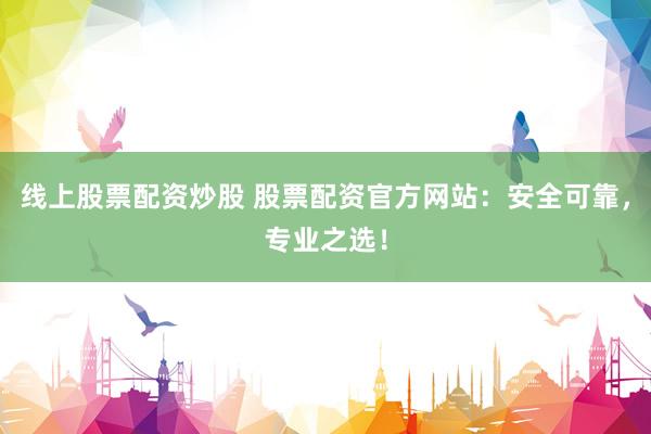 线上股票配资炒股 股票配资官方网站：安全可靠，专业之选！
