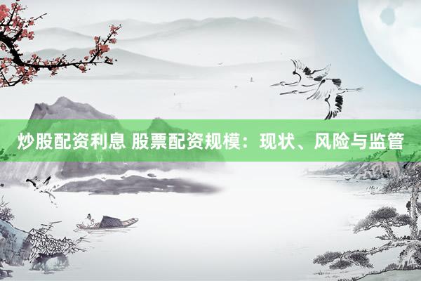 炒股配资利息 股票配资规模：现状、风险与监管