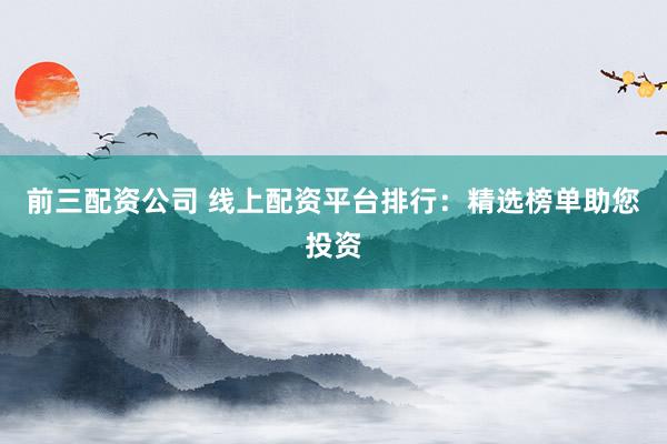 前三配资公司 线上配资平台排行：精选榜单助您投资