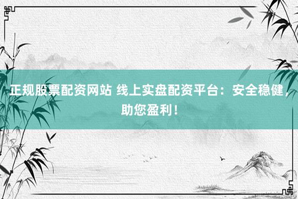 正规股票配资网站 线上实盘配资平台：安全稳健，助您盈利！