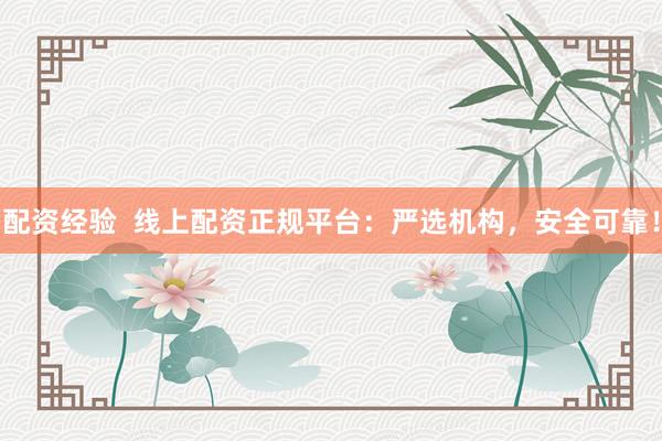 配资经验  线上配资正规平台：严选机构，安全可靠！
