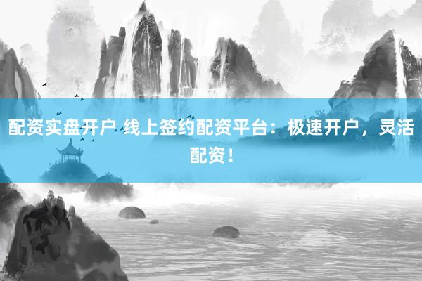 配资实盘开户 线上签约配资平台：极速开户，灵活配资！