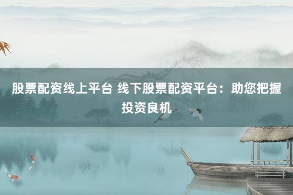 股票配资线上平台 线下股票配资平台：助您把握投资良机
