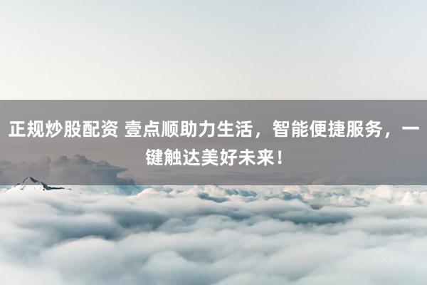 正规炒股配资 壹点顺助力生活，智能便捷服务，一键触达美好未来！