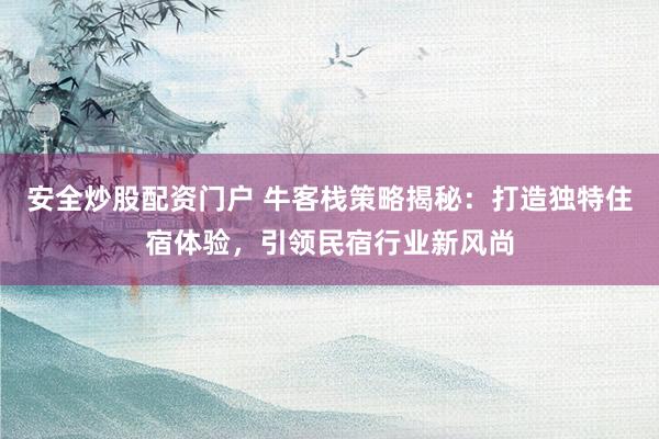 安全炒股配资门户 牛客栈策略揭秘：打造独特住宿体验，引领民宿行业新风尚