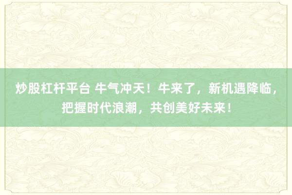 炒股杠杆平台 牛气冲天！牛来了，新机遇降临，把握时代浪潮，共创美好未来！