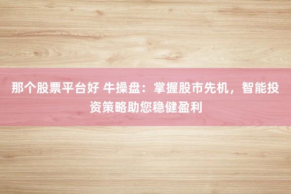 那个股票平台好 牛操盘：掌握股市先机，智能投资策略助您稳健盈利