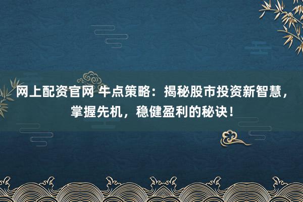 网上配资官网 牛点策略：揭秘股市投资新智慧，掌握先机，稳健盈利的秘诀！