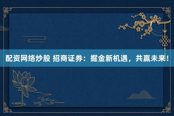 配资网络炒股 招商证券：掘金新机遇，共赢未来！