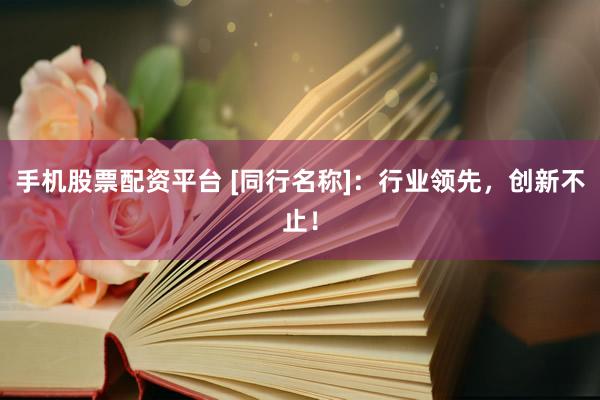 手机股票配资平台 [同行名称]：行业领先，创新不止！