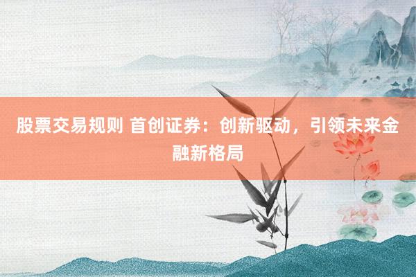 股票交易规则 首创证券：创新驱动，引领未来金融新格局