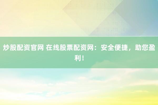 炒股配资官网 在线股票配资网：安全便捷，助您盈利！