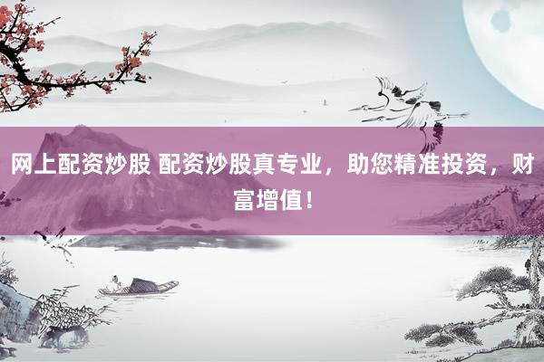 网上配资炒股 配资炒股真专业，助您精准投资，财富增值！