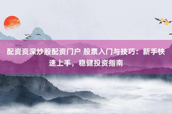 配资资深炒股配资门户 股票入门与技巧：新手快速上手，稳健投资指南