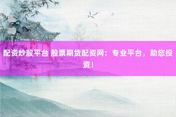 配资炒股平台 股票期货配资网：专业平台，助您投资！