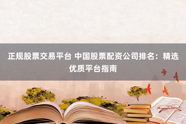 正规股票交易平台 中国股票配资公司排名：精选优质平台指南