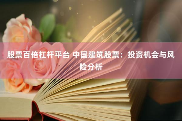 股票百倍杠杆平台 中国建筑股票：投资机会与风险分析