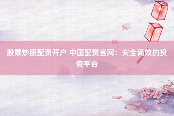 股票炒股配资开户 中国配资官网：安全高效的投资平台