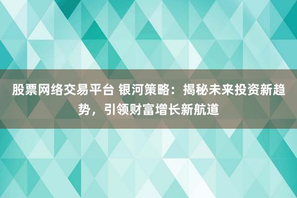 股票网络交易平台 银河策略：揭秘未来投资新趋势，引领财富增长新航道