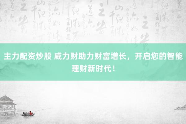 主力配资炒股 威力财助力财富增长，开启您的智能理财新时代！