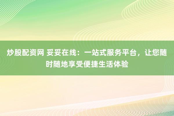 炒股配资网 妥妥在线：一站式服务平台，让您随时随地享受便捷生活体验