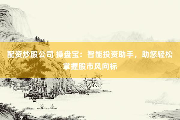 配资炒股公司 操盘宝：智能投资助手，助您轻松掌握股市风向标