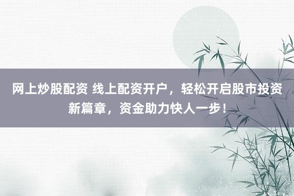 网上炒股配资 线上配资开户，轻松开启股市投资新篇章，资金助力快人一步！